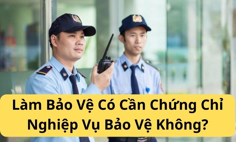 Làm Bảo Vệ Có Cần Chứng Chỉ Nghiệp Vụ Bảo Vệ Không?